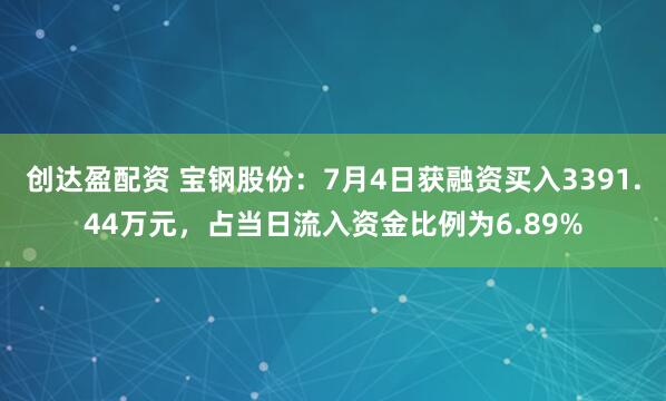 创达盈配资 宝钢股份：7月4日获融资买入3391.44万元，占当日流入资金比例为6.89%