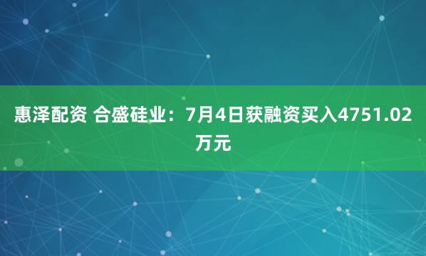 惠泽配资 合盛硅业：7月4日获融资买入4751.02万元