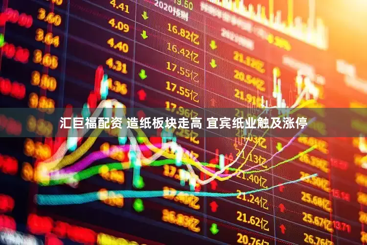 汇巨福配资 造纸板块走高 宜宾纸业触及涨停