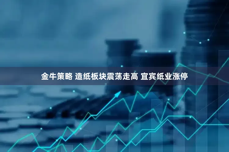 金牛策略 造纸板块震荡走高 宜宾纸业涨停