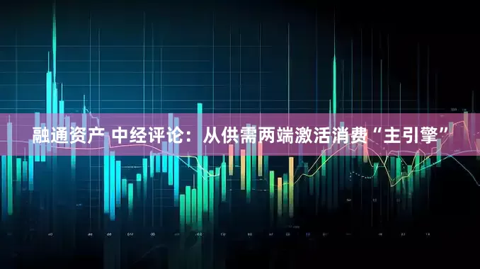 融通资产 中经评论：从供需两端激活消费“主引擎”