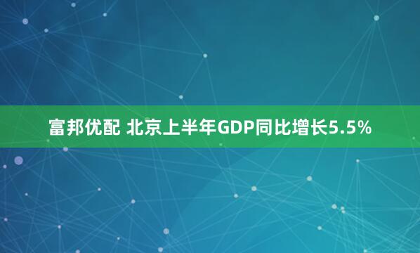 富邦优配 北京上半年GDP同比增长5.5%