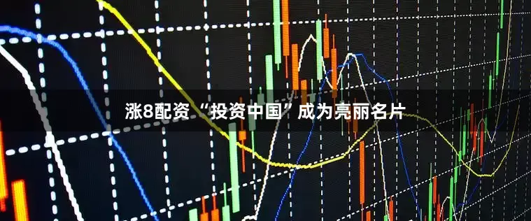 涨8配资 “投资中国”成为亮丽名片