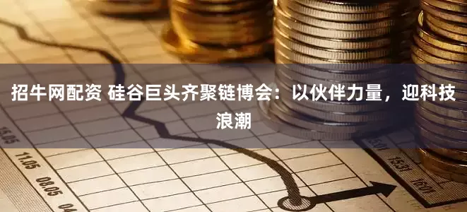 招牛网配资 硅谷巨头齐聚链博会：以伙伴力量，迎科技浪潮
