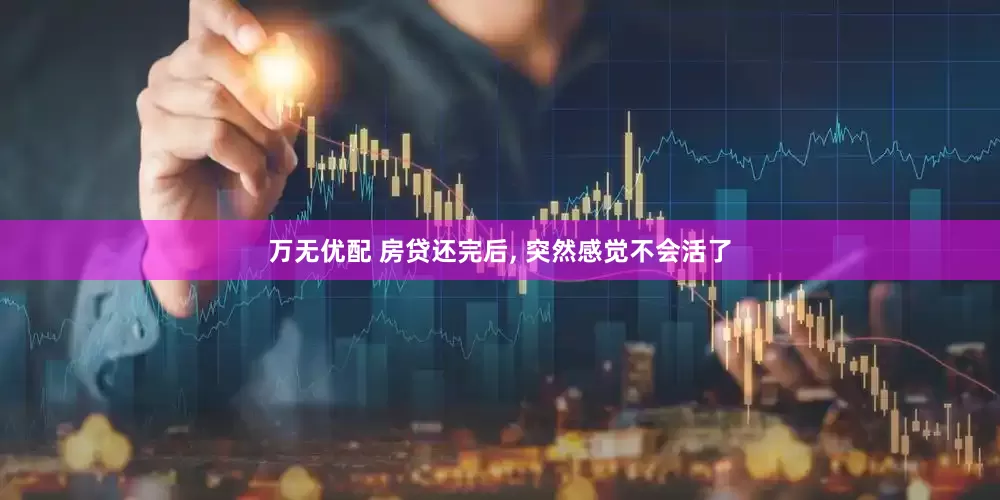 万无优配 房贷还完后, 突然感觉不会活了