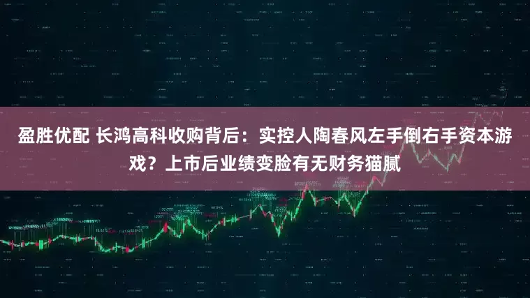 盈胜优配 长鸿高科收购背后：实控人陶春风左手倒右手资本游戏？上市后业绩变脸有无财务猫腻