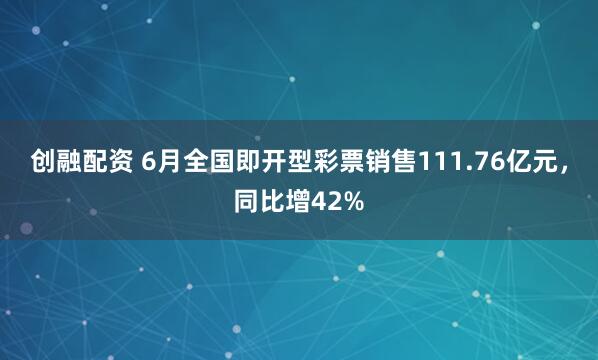 创融配资 6月全国即开型彩票销售111.76亿元，同比增42%