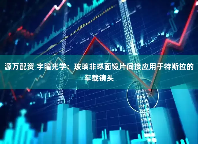 源万配资 宇瞳光学：玻璃非球面镜片间接应用于特斯拉的车载镜头