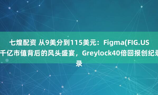 七煌配资 从9美分到115美元：Figma(FIG.US)千亿市值背后的风头盛宴，Greylock40倍回报创纪录