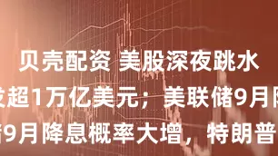 贝壳配资 美股深夜跳水，市值蒸发超1万亿美元；美联储9月降息概率大增，特朗普再次发声