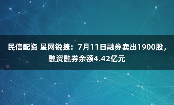 民信配资 星网锐捷：7月11日融券卖出1900股，融资融券余额4.42亿元