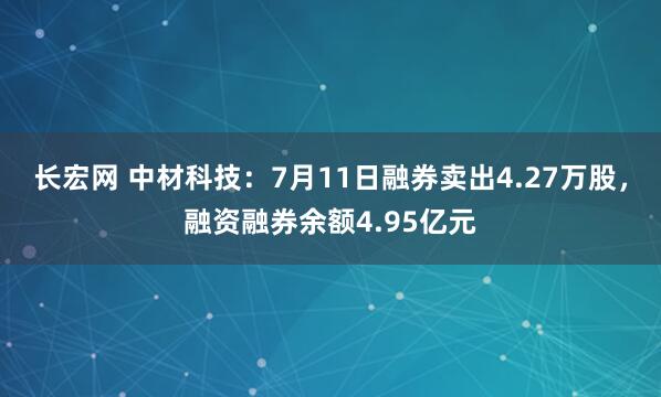 长宏网 中材科技：7月11日融券卖出4.27万股，融资融券余额4.95亿元