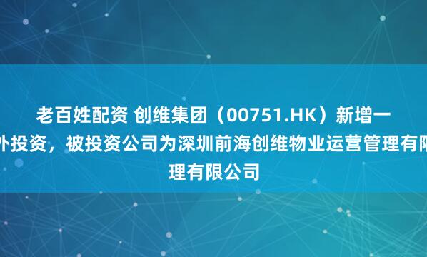 老百姓配资 创维集团（00751.HK）新增一起对外投资，被投资公司为深圳前海创维物业运营管理有限公司