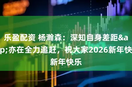 乐盈配资 杨瀚森：深知自身差距&亦在全力追赶，祝大家2026新年快乐