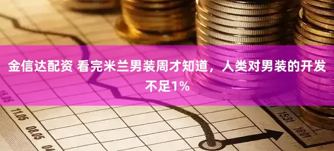 金信达配资 看完米兰男装周才知道，人类对男装的开发不足1%