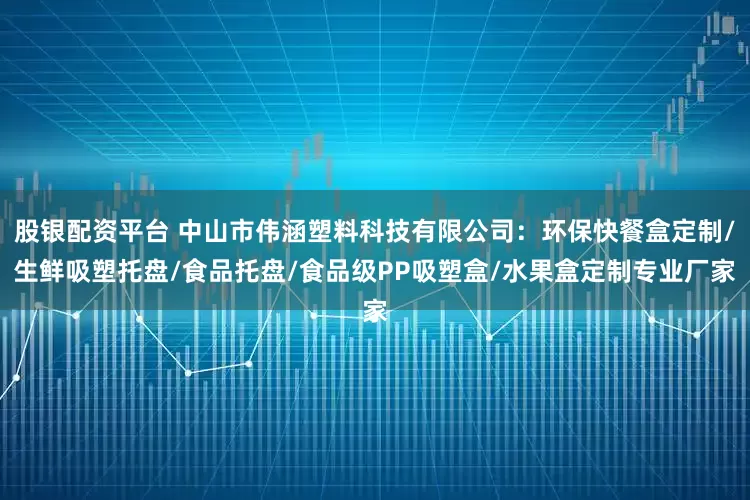股银配资平台 中山市伟涵塑料科技有限公司：环保快餐盒定制/生鲜吸塑托盘/食品托盘/食品级PP吸塑盒/水果盒定制专业厂家