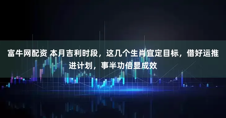 富牛网配资 本月吉利时段，这几个生肖宜定目标，借好运推进计划，事半功倍显成效